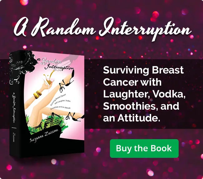 Buy Suzanne Zaccone's book A Random Interruption: Surviving Breast Cancer with Laughter, Smoothies and an Attitude, Zaccone Family Foundation