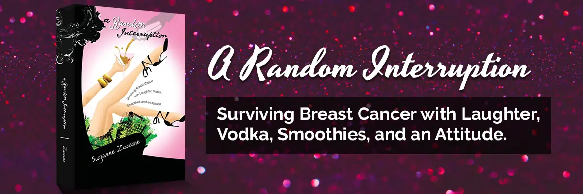 Suzanne Zaccone's book A Random Interruption: Surviving Breast Cancer with Laughter, Smoothies and an Attitude, Zaccone Family Foundation